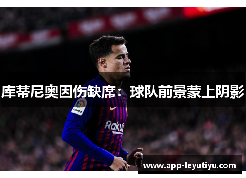库蒂尼奥因伤缺席：球队前景蒙上阴影