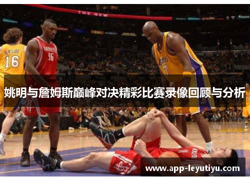 姚明与詹姆斯巅峰对决精彩比赛录像回顾与分析