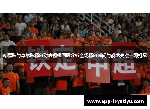 新疆队与卓尔队精彩对决视频回顾分析全场精彩瞬间与战术亮点一网打尽